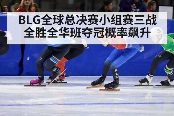 BLG全球总决赛小组赛三战全胜全华班夺冠概率飙升