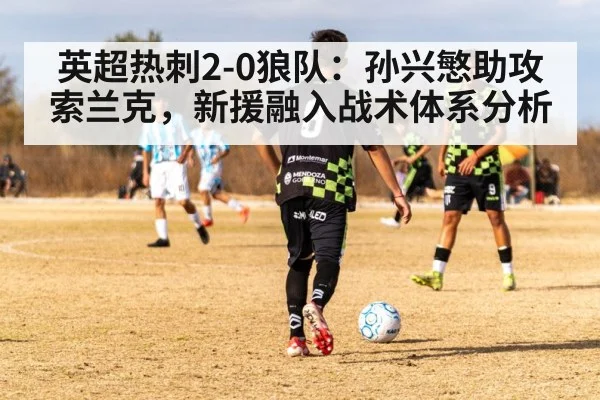 英超热刺2-0狼队：孙兴慜助攻索兰克，新援融入战术体系分析