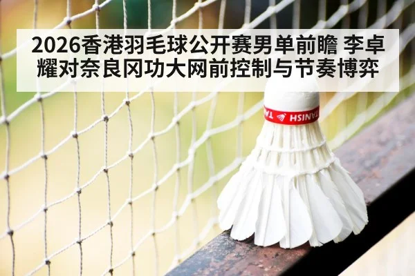 2026香港羽毛球公开赛男单前瞻 李卓耀对奈良冈功大网前控制与节奏博弈
