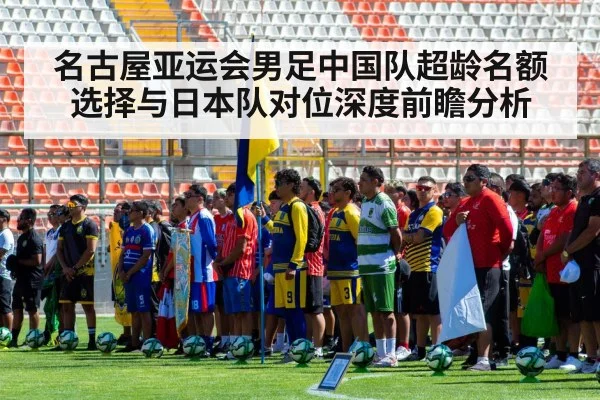 名古屋亚运会男足中国队超龄名额选择与日本队对位深度前瞻分析