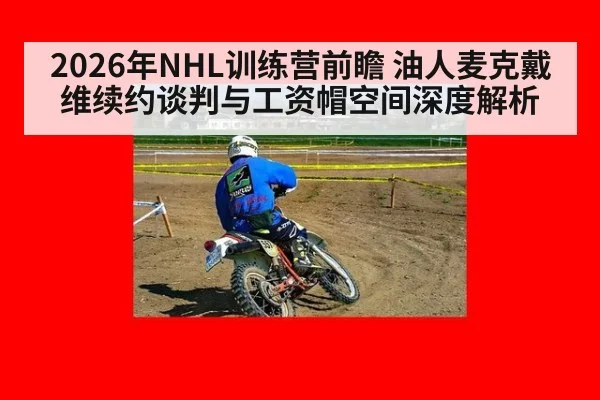 2026年NHL训练营前瞻 油人麦克戴维续约谈判与工资帽空间深度解析