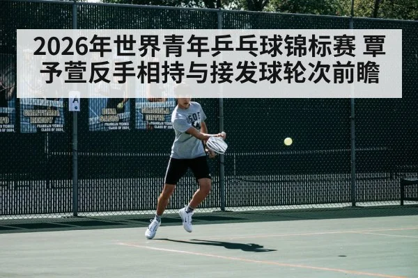 2026年世界青年乒乓球锦标赛 覃予萱反手相持与接发球轮次前瞻