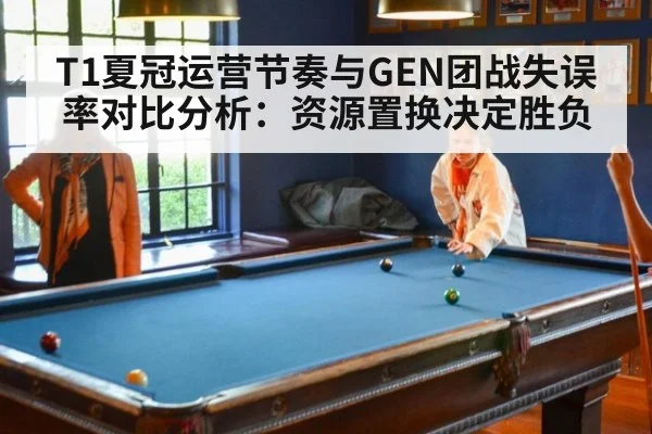 T1夏冠运营节奏与GEN团战失误率对比分析：资源置换决定胜负