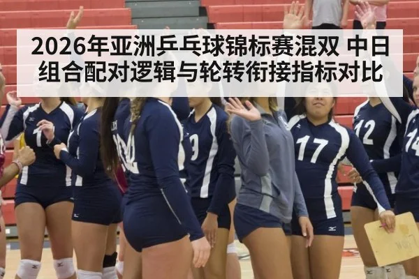 2026年亚洲乒乓球锦标赛混双 中日组合配对逻辑与轮转衔接指标对比